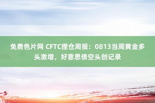 免费色片网 CFTC捏仓周报：0813当周黄金多头激增，好意思债空头创记录