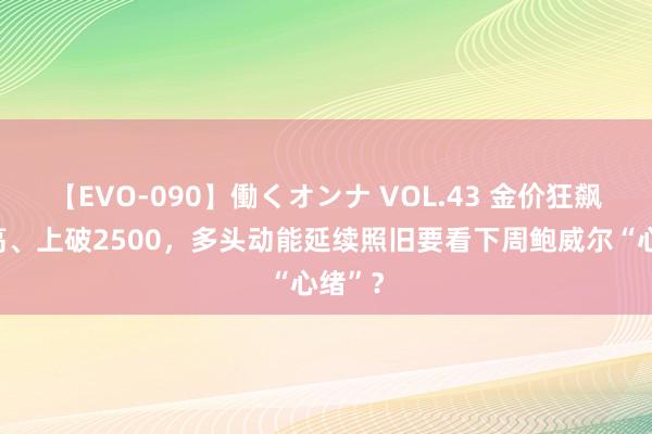 【EVO-090】働くオンナ VOL.43 金价狂飙革命高、上破2500，多头动能延续照旧要看下周鲍威尔“心绪”？