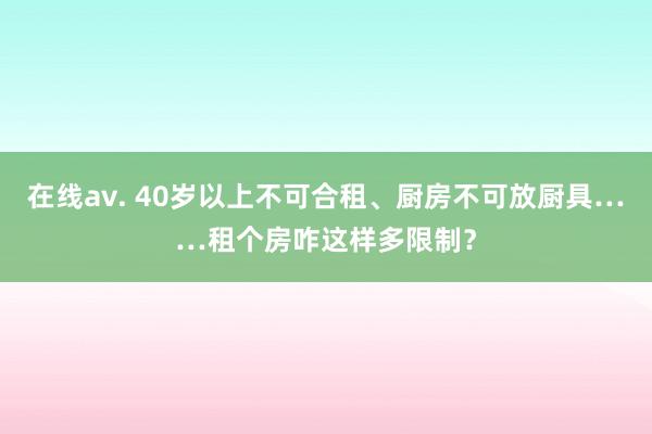 在线av. 40岁以上不可合租、厨房不可放厨具……租个房咋这样多限制？