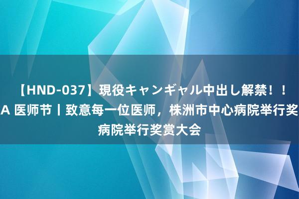 【HND-037】現役キャンギャル中出し解禁！！ ASUKA 医师节丨致意每一位医师，株洲市中心病院举行奖赏大会