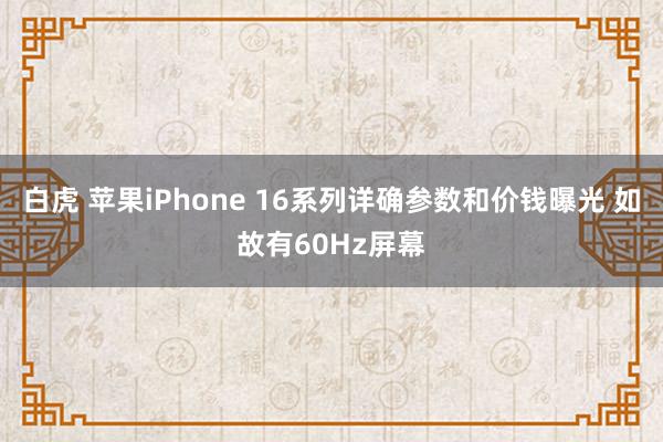 白虎 苹果iPhone 16系列详确参数和价钱曝光 如故有60Hz屏幕