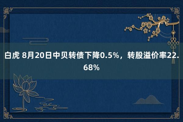 白虎 8月20日中贝转债下降0.5%，转股溢价率22.68%