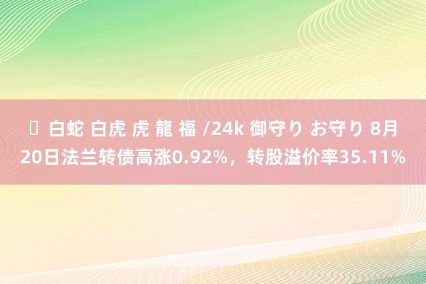 ✨白蛇 白虎 虎 龍 福 /24k 御守り お守り 8月20日法兰转债高涨0.92%，转股溢价率35.11%