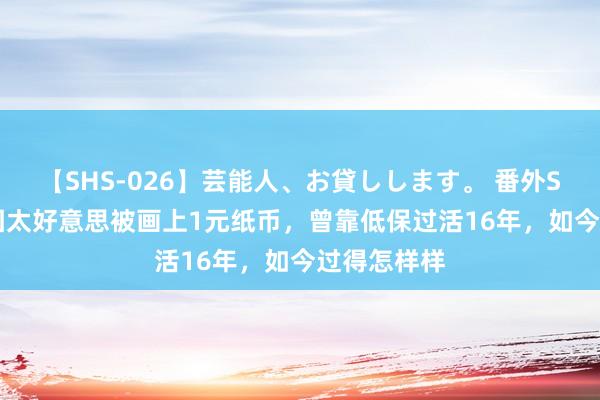 【SHS-026】芸能人、お貸しします。 番外SP 她16岁因太好意思被画上1元纸币，曾靠低保过活16年，如今过得怎样样