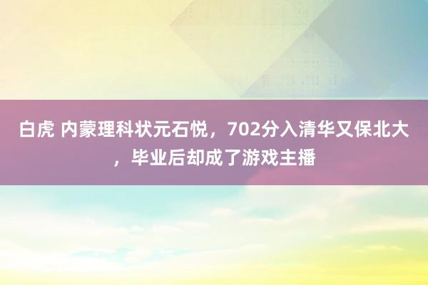 白虎 内蒙理科状元石悦，702分入清华又保北大，毕业后却成了游戏主播