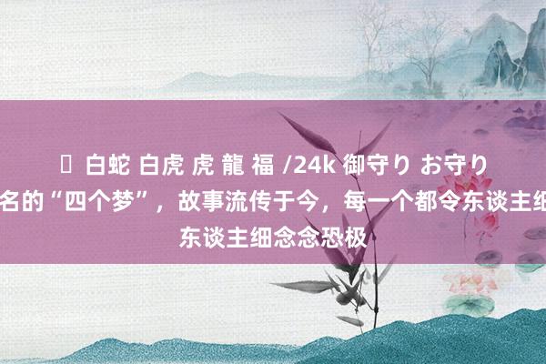 ✨白蛇 白虎 虎 龍 福 /24k 御守り お守り 历史上盛名的“四个梦”，故事流传于今，每一个都令东谈主细念念恐极