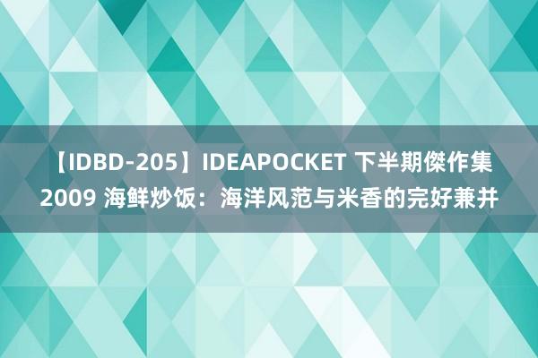 【IDBD-205】IDEAPOCKET 下半期傑作集2009 海鲜炒饭：海洋风范与米香的完好兼并