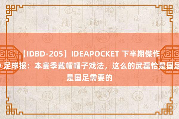 【IDBD-205】IDEAPOCKET 下半期傑作集2009 足球报：本赛季戴帽帽子戏法，这么的武磊恰是国足需要的