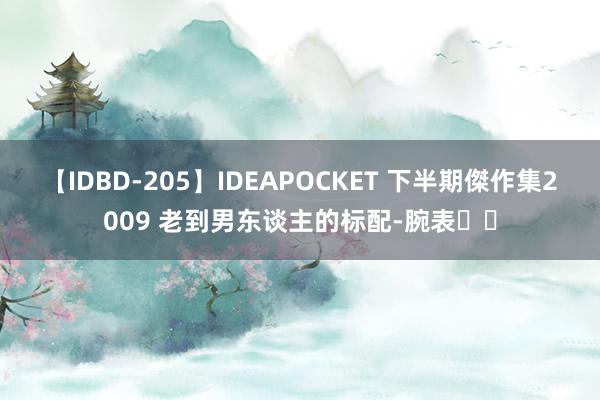 【IDBD-205】IDEAPOCKET 下半期傑作集2009 老到男东谈主的标配-腕表⌚️