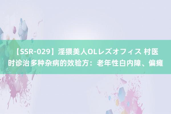 【SSR-029】淫猥美人OLレズオフィス 村医时诊治多种杂病的效验方：老年性白内障、偏瘫