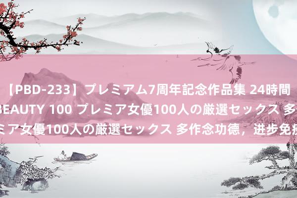 【PBD-233】プレミアム7周年記念作品集 24時間 PREMIUM STYLISH BEAUTY 100 プレミア女優100人の厳選セックス 多作念功德，进步免疫力