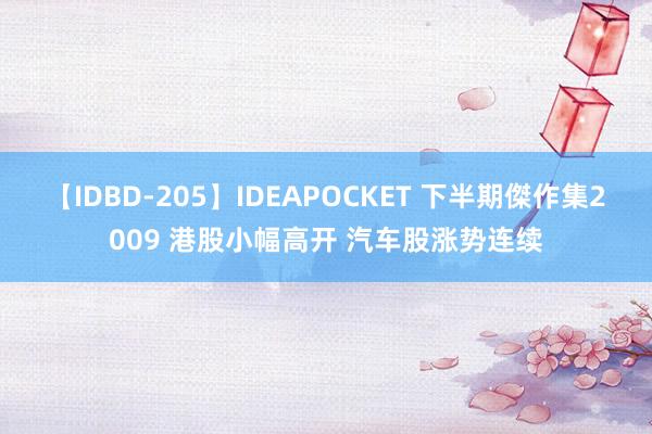 【IDBD-205】IDEAPOCKET 下半期傑作集2009 港股小幅高开 汽车股涨势连续