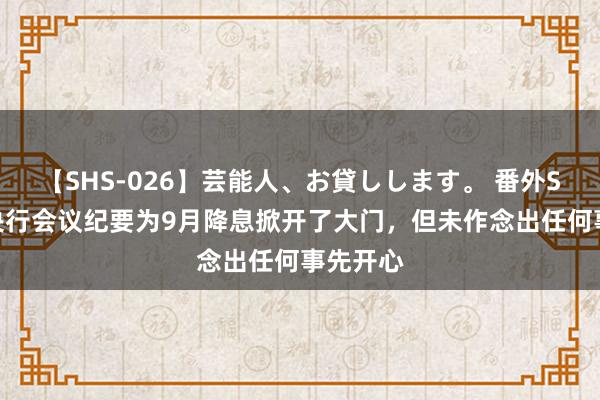 【SHS-026】芸能人、お貸しします。 番外SP 欧洲央行会议纪要为9月降息掀开了大门，但未作念出任何事先开心