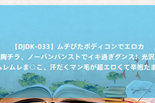 【DJDK-033】ムチぴたボディコンでエロカワGALや爆乳お姉さんが胸チラ、ノーパンパンストでイキ過ぎダンス！光沢パンストから透けたムレムレま○こ、汗だくマン毛が超エロくて辛抱たまりまっしぇん！ 2 陈百祥说：14亿东说念主挑不出11个踢世界杯！网友：情面世故