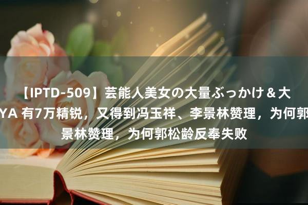 【IPTD-509】芸能人美女の大量ぶっかけ＆大量ごっくん AYA 有7万精锐，又得到冯玉祥、李景林赞理，为何郭松龄反奉失败