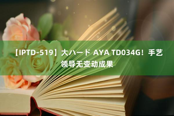 【IPTD-519】大ハード AYA TD034G！手艺领导无变动成果