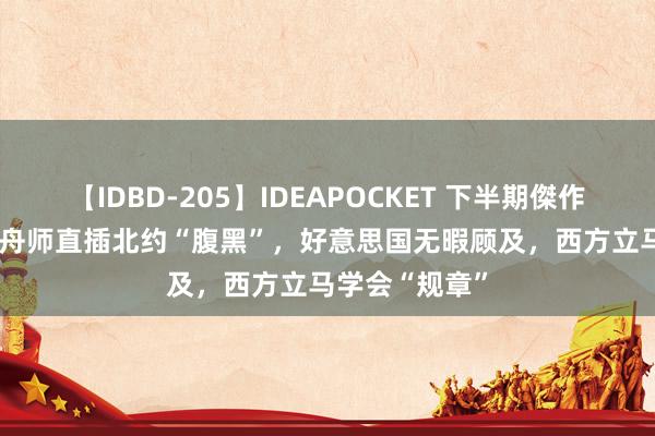 【IDBD-205】IDEAPOCKET 下半期傑作集2009 中国舟师直插北约“腹黑”，好意思国无暇顾及，西方立马学会“规章”