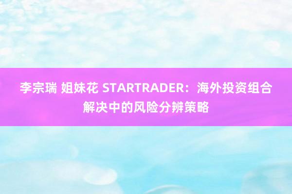 李宗瑞 姐妹花 STARTRADER：海外投资组合解决中的风险分辨策略