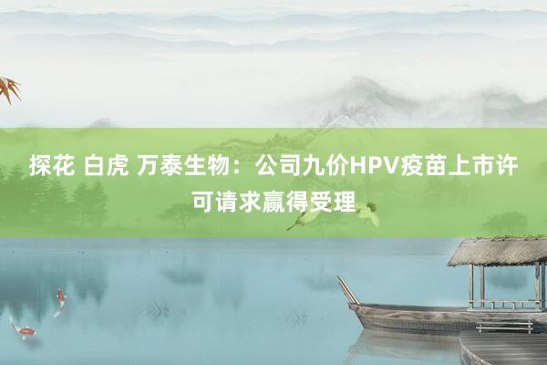 探花 白虎 万泰生物：公司九价HPV疫苗上市许可请求赢得受理