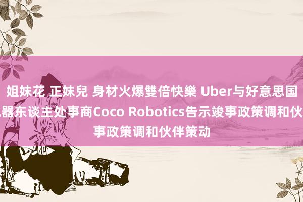 姐妹花 正妹兒 身材火爆雙倍快樂 Uber与好意思国送货机器东谈主处事商Coco Robotics告示竣事政策调和伙伴策动