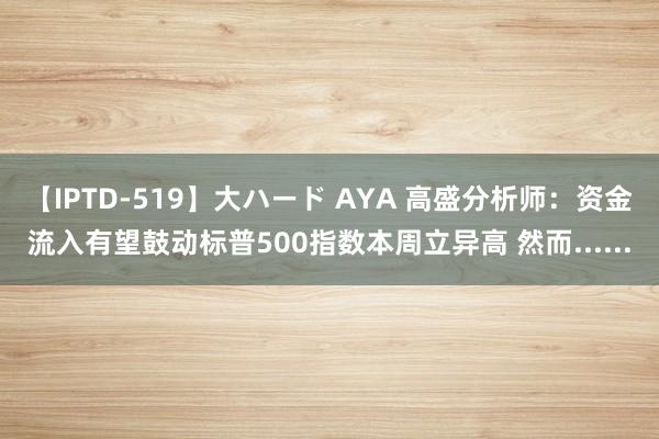 【IPTD-519】大ハード AYA 高盛分析师：资金流入有望鼓动标普500指数本周立异高 然而......