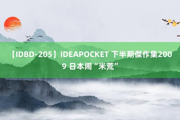 【IDBD-205】IDEAPOCKET 下半期傑作集2009 日本闹“米荒”