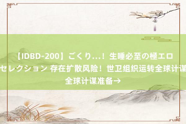 【IDBD-200】ごくり…！生唾必至の極エロボディセレクション 存在扩散风险！世卫组织运转全球计谋准备→