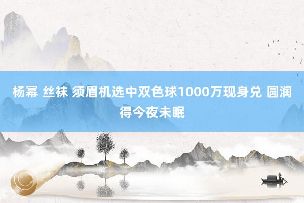 杨幂 丝袜 须眉机选中双色球1000万现身兑 圆润得今夜未眠