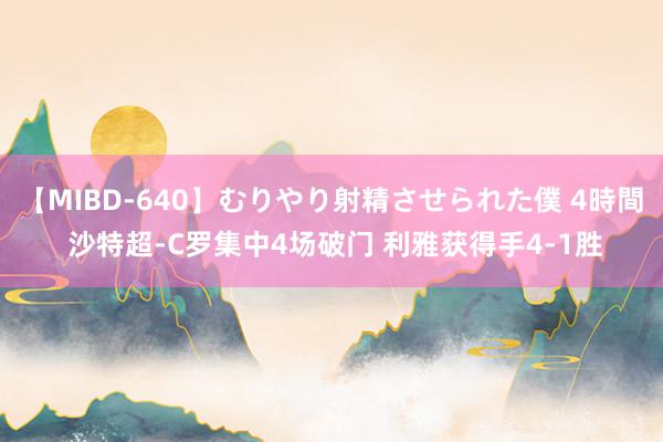 【MIBD-640】むりやり射精させられた僕 4時間 沙特超-C罗集中4场破门 利雅获得手4-1胜