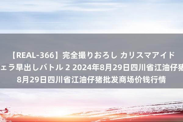 【REAL-366】完全撮りおろし カリスマアイドル対抗！！ ガチフェラ早出しバトル 2 2024年8月29日四川省江油仔猪批发商场价钱行情