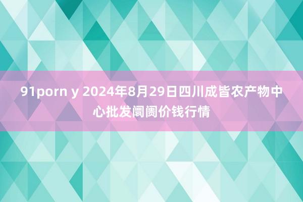 91porn y 2024年8月29日四川成皆农产物中心批发阛阓价钱行情