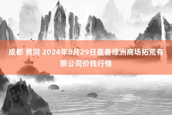 成都 男同 2024年8月29日嘉善绿洲商场拓荒有限公司价钱行情