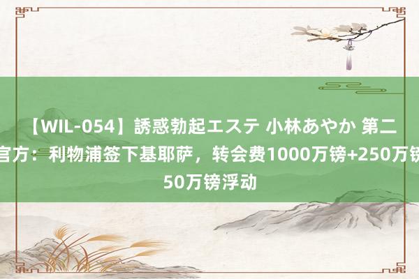 【WIL-054】誘惑勃起エステ 小林あやか 第二签！官方：利物浦签下基耶萨，转会费1000万镑+250万镑浮动