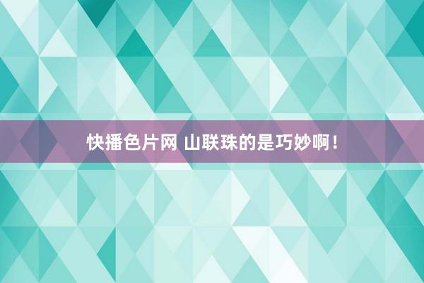 快播色片网 山联珠的是巧妙啊！