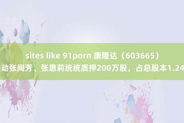 sites like 91porn 康隆达（603665）推动张间芳、张惠莉统统质押200万股，占总股本1.24%