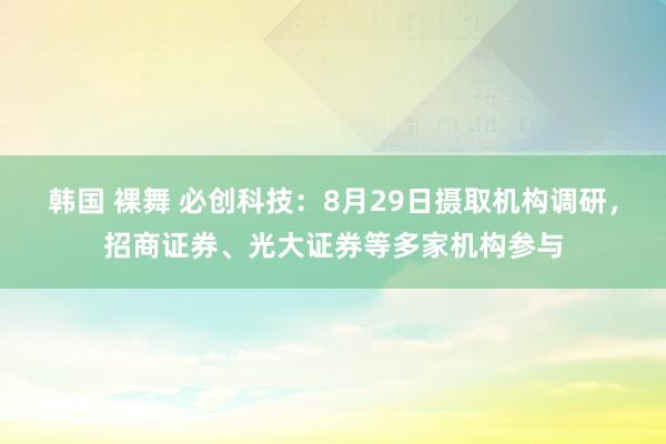 韩国 裸舞 必创科技：8月29日摄取机构调研，招商证券、光大证券等多家机构参与