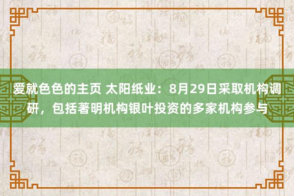 爱就色色的主页 太阳纸业：8月29日采取机构调研，包括著明机构银叶投资的多家机构参与