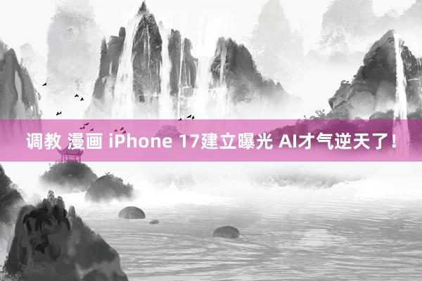 调教 漫画 iPhone 17建立曝光 AI才气逆天了！