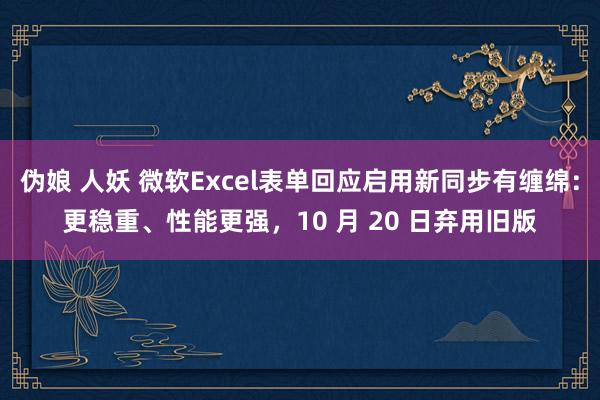 伪娘 人妖 微软Excel表单回应启用新同步有缠绵：更稳重、性能更强，10 月 20 日弃用旧版