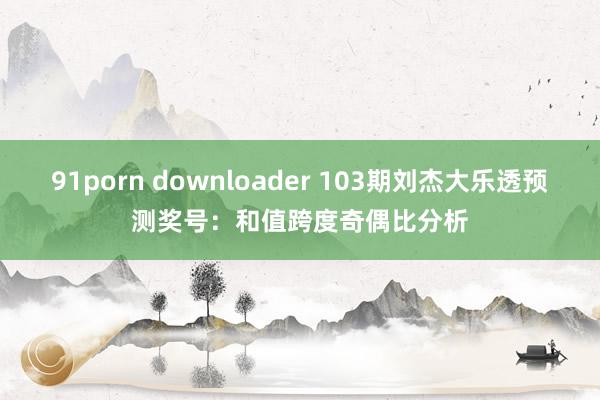 91porn downloader 103期刘杰大乐透预测奖号：和值跨度奇偶比分析