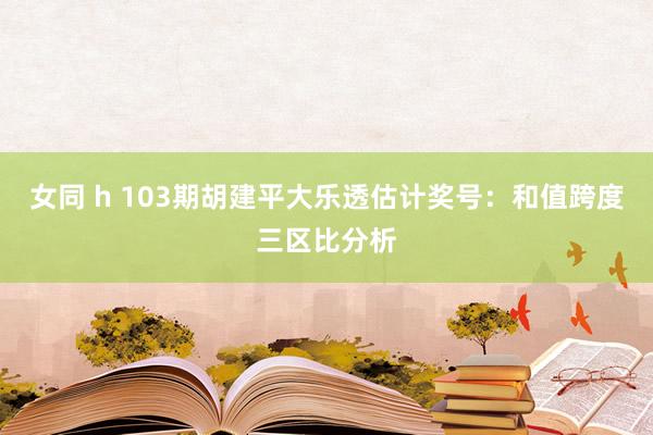 女同 h 103期胡建平大乐透估计奖号：和值跨度三区比分析