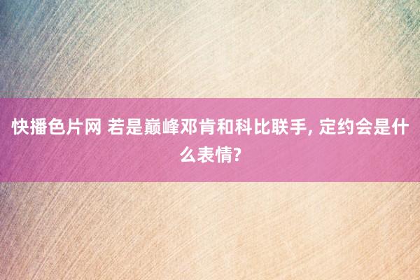 快播色片网 若是巅峰邓肯和科比联手， 定约会是什么表情?