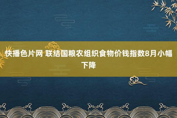 快播色片网 联结国粮农组织食物价钱指数8月小幅下降