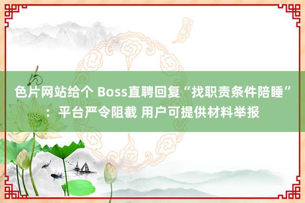 色片网站给个 Boss直聘回复“找职责条件陪睡”：平台严令阻截 用户可提供材料举报