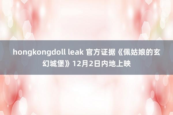 hongkongdoll leak 官方证据《佩姑娘的玄幻城堡》12月2日内地上映