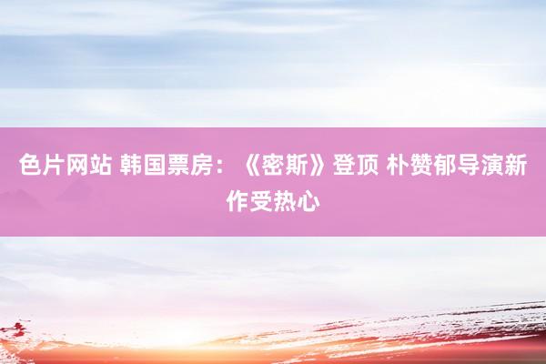 色片网站 韩国票房：《密斯》登顶 朴赞郁导演新作受热心