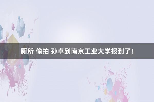 厕所 偷拍 孙卓到南京工业大学报到了！