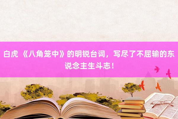 白虎 《八角笼中》的明锐台词，写尽了不屈输的东说念主生斗志！