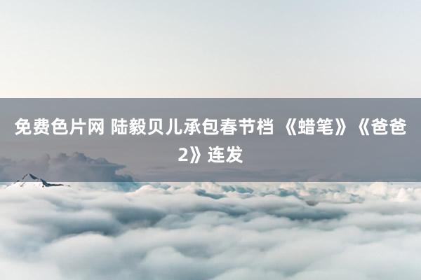 免费色片网 陆毅贝儿承包春节档 《蜡笔》《爸爸2》连发