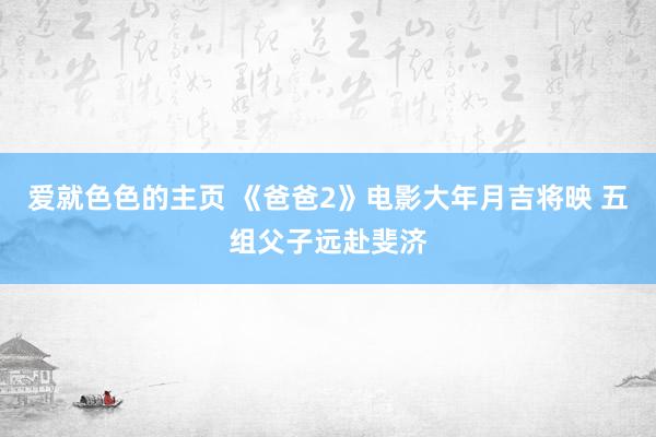 爱就色色的主页 《爸爸2》电影大年月吉将映 五组父子远赴斐济